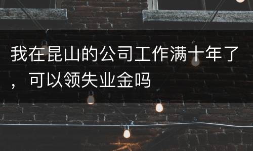 我在昆山的公司工作满十年了，可以领失业金吗