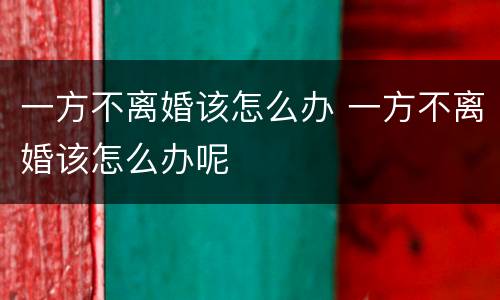 一方不离婚该怎么办 一方不离婚该怎么办呢