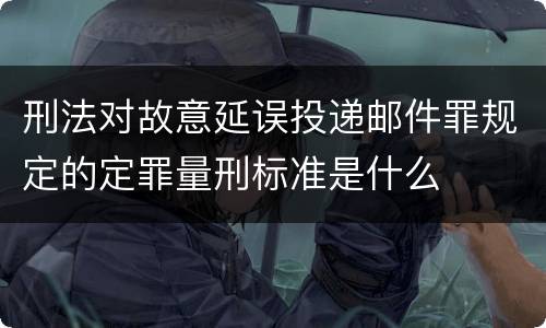 刑法对故意延误投递邮件罪规定的定罪量刑标准是什么