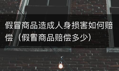 假冒商品造成人身损害如何赔偿（假冒商品赔偿多少）
