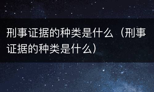 刑事证据的种类是什么（刑事证据的种类是什么）