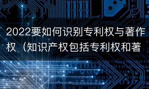 2022要如何识别专利权与著作权（知识产权包括专利权和著作权吗）