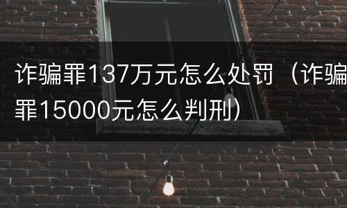 诈骗罪137万元怎么处罚（诈骗罪15000元怎么判刑）
