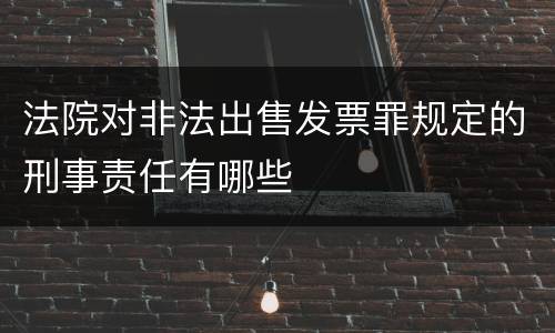 法院对非法出售发票罪规定的刑事责任有哪些