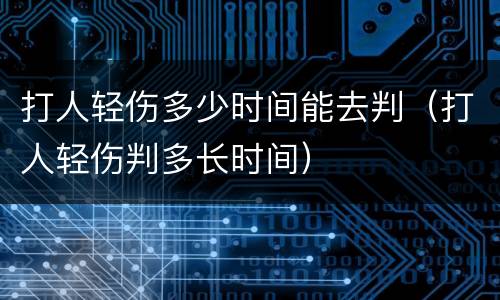 打人轻伤多少时间能去判（打人轻伤判多长时间）