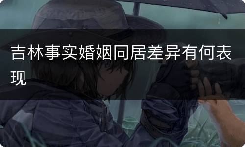 吉林事实婚姻同居差异有何表现
