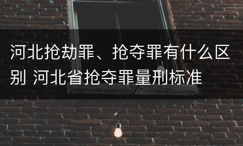 河北抢劫罪、抢夺罪有什么区别 河北省抢夺罪量刑标准