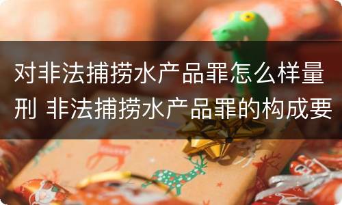 对非法捕捞水产品罪怎么样量刑 非法捕捞水产品罪的构成要件