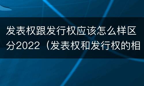 发表权跟发行权应该怎么样区分2022（发表权和发行权的相同点）
