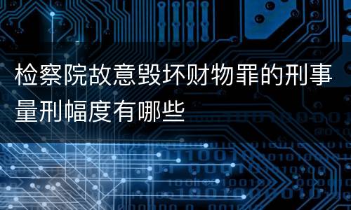 检察院故意毁坏财物罪的刑事量刑幅度有哪些