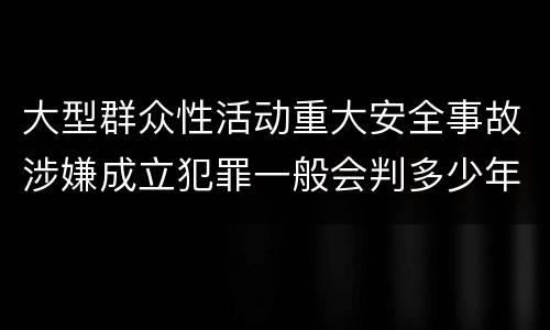 大型群众性活动重大安全事故涉嫌成立犯罪一般会判多少年