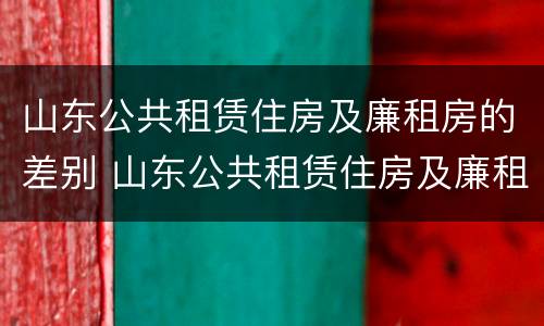 山东公共租赁住房及廉租房的差别 山东公共租赁住房及廉租房的差别大吗