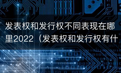 发表权和发行权不同表现在哪里2022（发表权和发行权有什么区别）