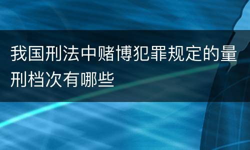 我国刑法中赌博犯罪规定的量刑档次有哪些