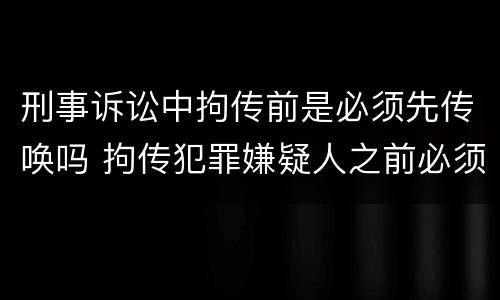 刑事诉讼中拘传前是必须先传唤吗 拘传犯罪嫌疑人之前必须先传唤
