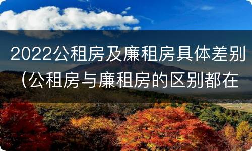 2022公租房及廉租房具体差别（公租房与廉租房的区别都在此,别再搞错了!）