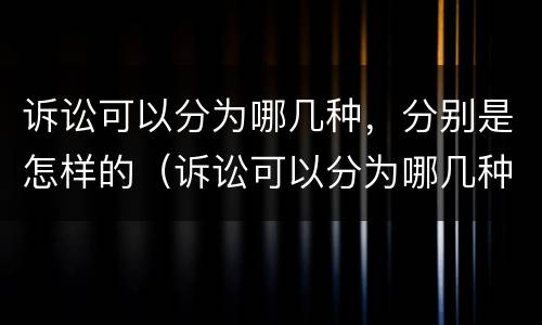 诉讼可以分为哪几种，分别是怎样的（诉讼可以分为哪几种,分别是怎样的结果）