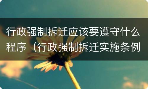 行政强制拆迁应该要遵守什么程序（行政强制拆迁实施条例）