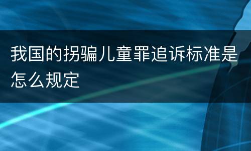 我国的拐骗儿童罪追诉标准是怎么规定