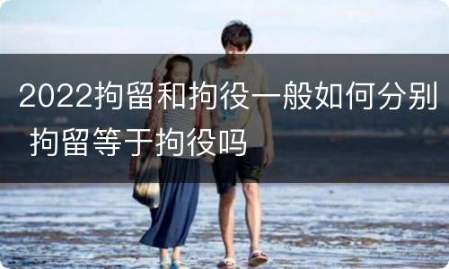 2022拘留和拘役一般如何分别 拘留等于拘役吗