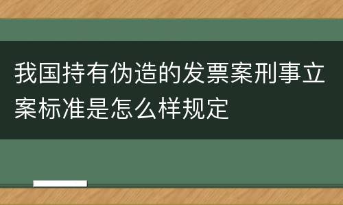 我国持有伪造的发票案刑事立案标准是怎么样规定