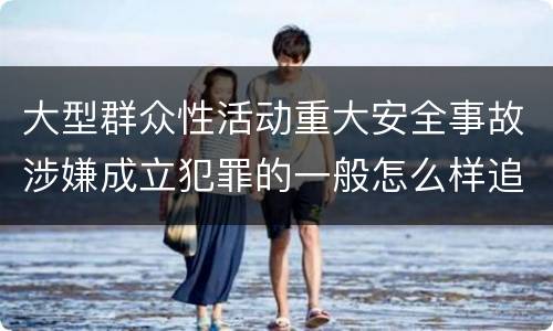 大型群众性活动重大安全事故涉嫌成立犯罪的一般怎么样追究法律责任