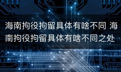 海南拘役拘留具体有啥不同 海南拘役拘留具体有啥不同之处