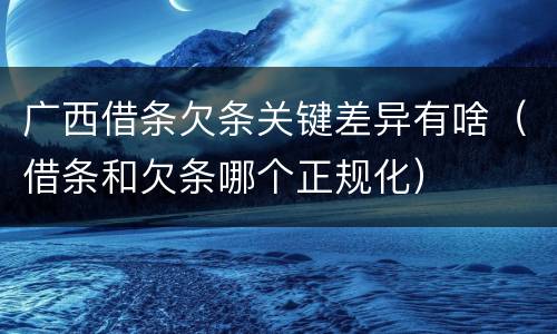 广西借条欠条关键差异有啥（借条和欠条哪个正规化）