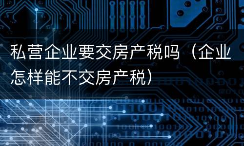 私营企业要交房产税吗（企业怎样能不交房产税）