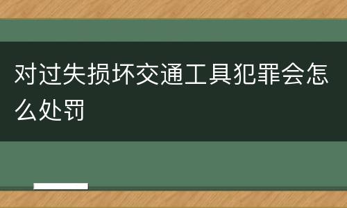 对过失损坏交通工具犯罪会怎么处罚