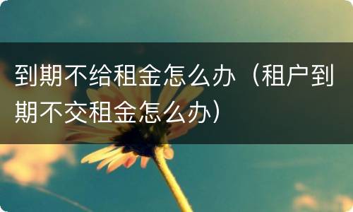 到期不给租金怎么办（租户到期不交租金怎么办）