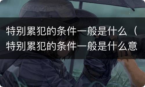 特别累犯的条件一般是什么（特别累犯的条件一般是什么意思）