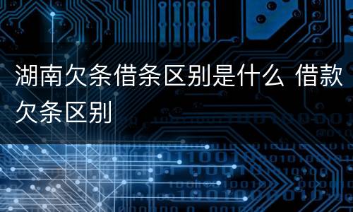 湖南欠条借条区别是什么 借款欠条区别