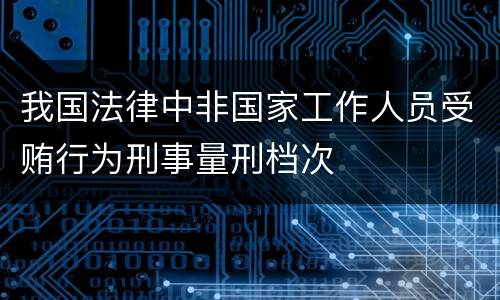 我国法律中非国家工作人员受贿行为刑事量刑档次