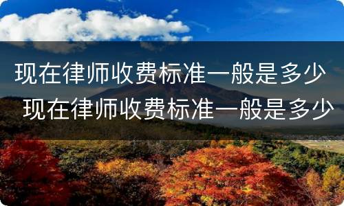 现在律师收费标准一般是多少 现在律师收费标准一般是多少钱一个月