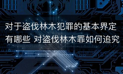 对于盗伐林木犯罪的基本界定有哪些 对盗伐林木罪如何追究法律责任