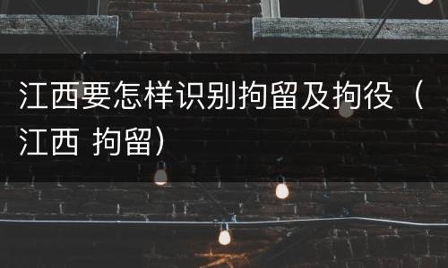 江西要怎样识别拘留及拘役（江西 拘留）