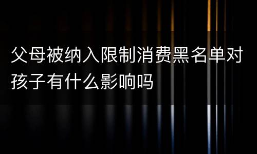 父母被纳入限制消费黑名单对孩子有什么影响吗