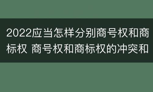 2022应当怎样分别商号权和商标权 商号权和商标权的冲突和解决