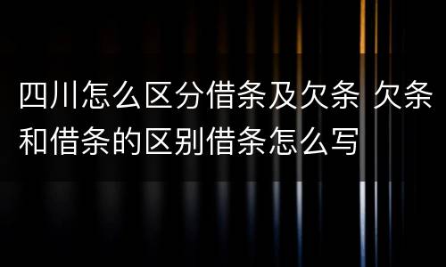 四川怎么区分借条及欠条 欠条和借条的区别借条怎么写