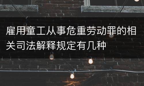 雇用童工从事危重劳动罪的相关司法解释规定有几种
