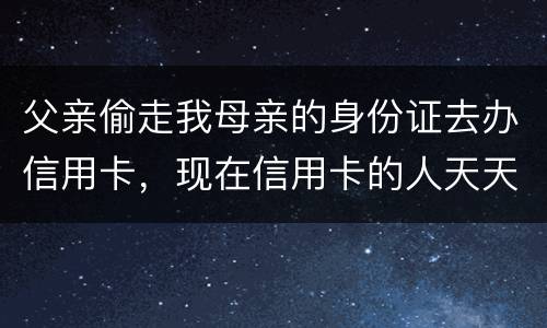 父亲偷走我母亲的身份证去办信用卡，现在信用卡的人天天骚扰我母亲催款怎么办啊