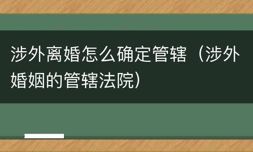 涉外离婚怎么确定管辖（涉外婚姻的管辖法院）