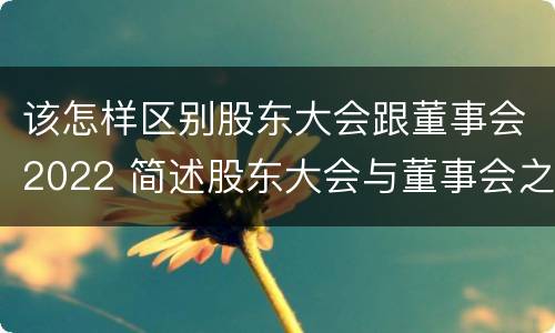 该怎样区别股东大会跟董事会2022 简述股东大会与董事会之间的关系