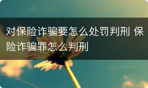 对保险诈骗要怎么处罚判刑 保险诈骗罪怎么判刑