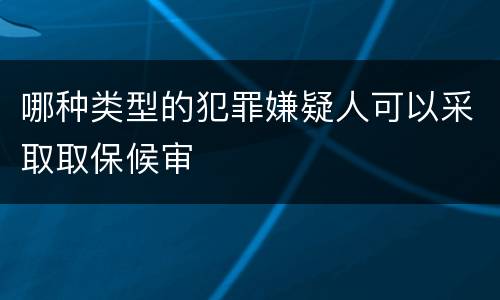 哪种类型的犯罪嫌疑人可以采取取保候审