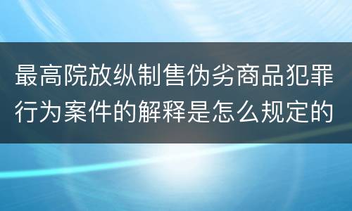 最高院放纵制售伪劣商品犯罪行为案件的解释是怎么规定的