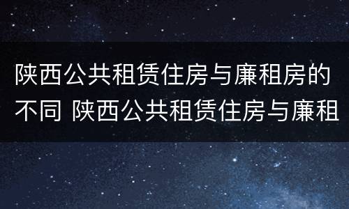 陕西公共租赁住房与廉租房的不同 陕西公共租赁住房与廉租房的不同点