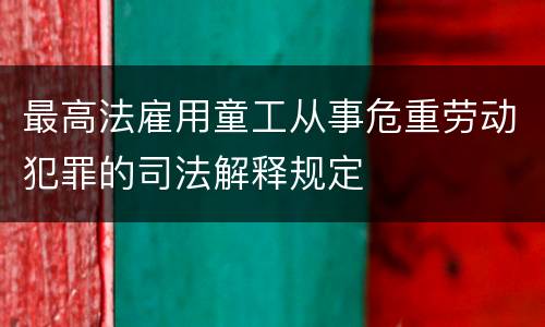 最高法雇用童工从事危重劳动犯罪的司法解释规定