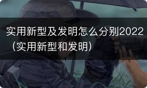实用新型及发明怎么分别2022（实用新型和发明）